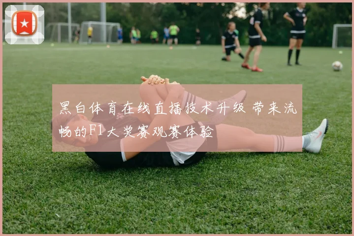 黑白体育在线直播技术升级 带来流畅的F1大奖赛观赛体验