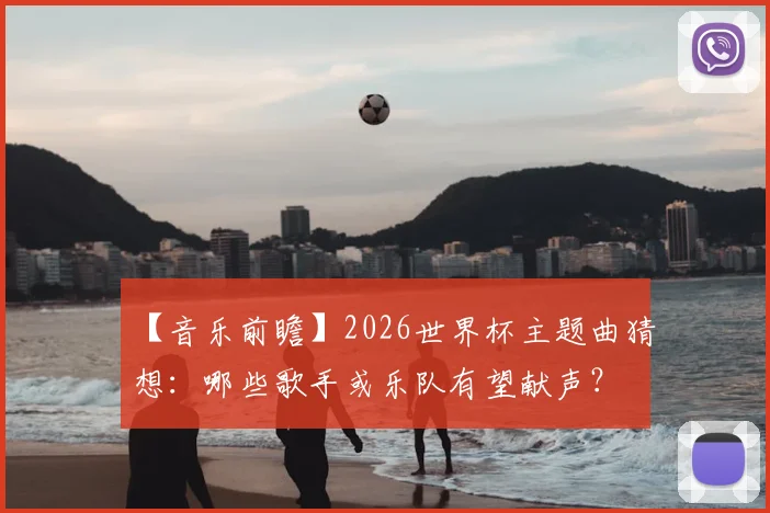 【音乐前瞻】2026世界杯主题曲猜想：哪些歌手或乐队有望献声？