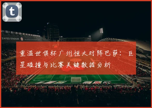 重温世俱杯广州恒大对阵巴萨：巨星碰撞与比赛关键数据分析