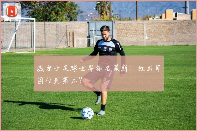 威尔士足球世界排名最新：红龙军团位列第几？