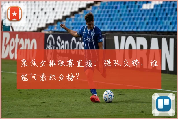 聚焦女排联赛直播：强队交锋，谁能问鼎积分榜？