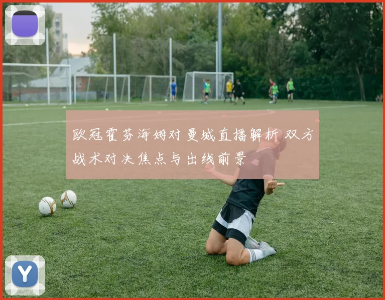 欧冠霍芬海姆对曼城直播解析 双方战术对决焦点与出线前景