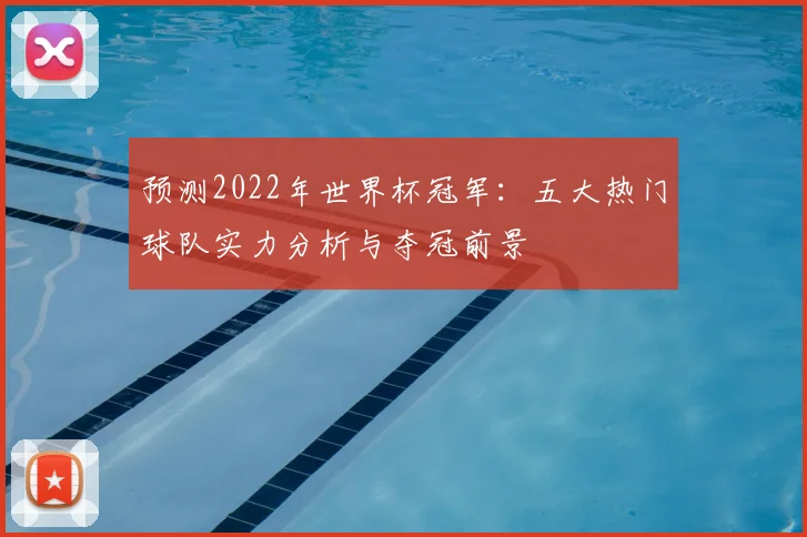 预测2022年世界杯冠军：五大热门球队实力分析与夺冠前景
