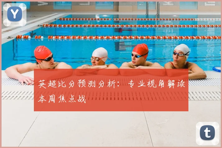 英超比分预测分析：专业视角解读本周焦点战