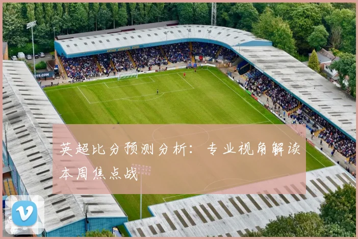 英超比分预测分析：专业视角解读本周焦点战
