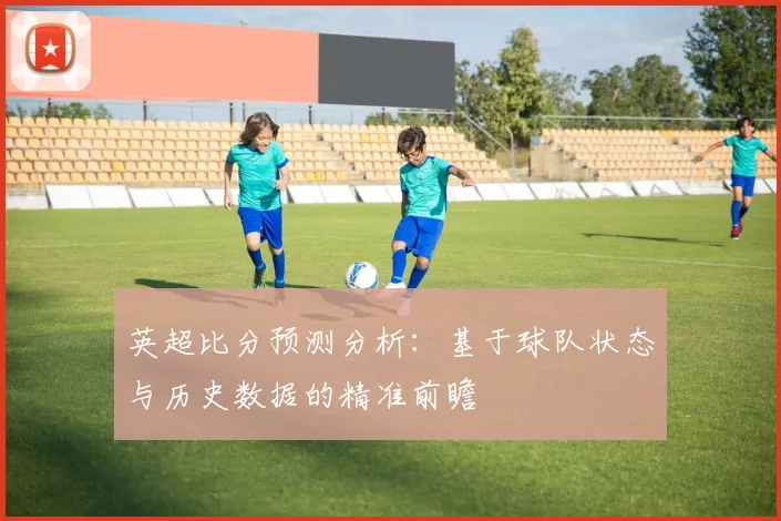 英超比分预测分析：基于球队状态与历史数据的精准前瞻
