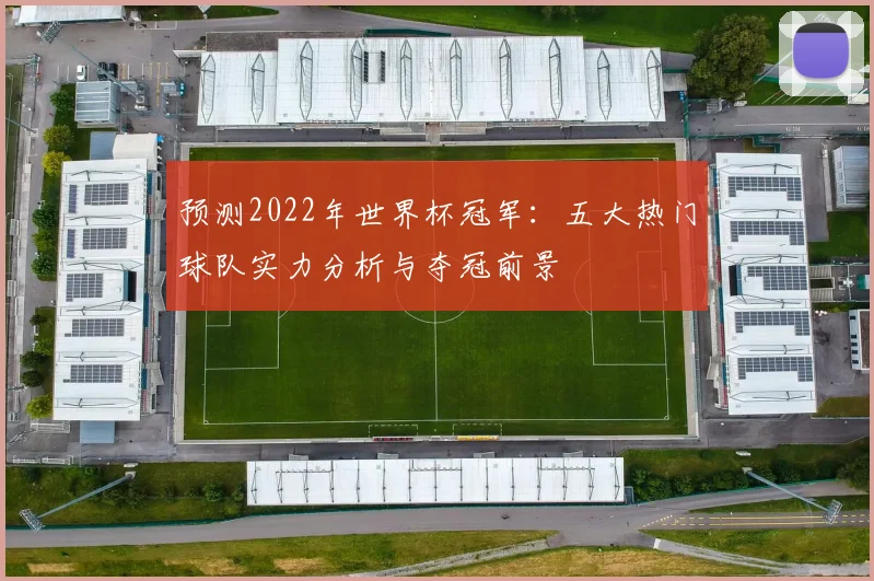 预测2022年世界杯冠军：五大热门球队实力分析与夺冠前景
