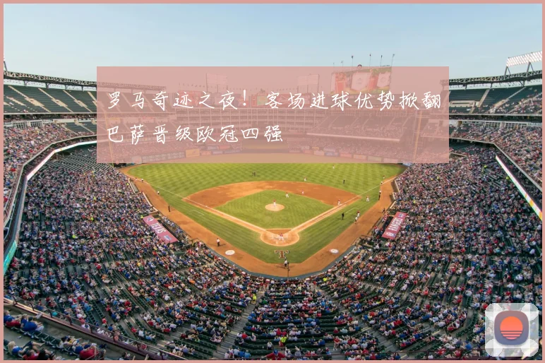 罗马奇迹之夜!客场进球优势掀翻巴萨晋级欧冠四强