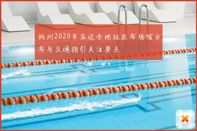 杭州2020年亚运会地址发布场馆分布与交通指引关注要点