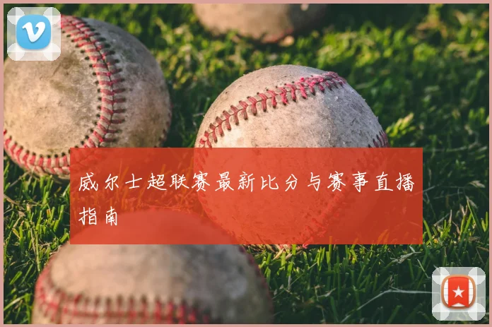 威尔士超联赛最新比分与赛事直播指南