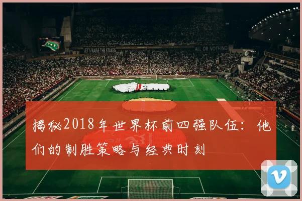 揭秘2018年世界杯前四强队伍：他们的制胜策略与经典时刻