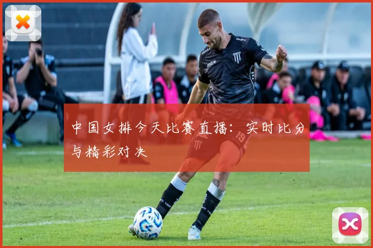 中国女排今天比赛直播：实时比分与精彩对决