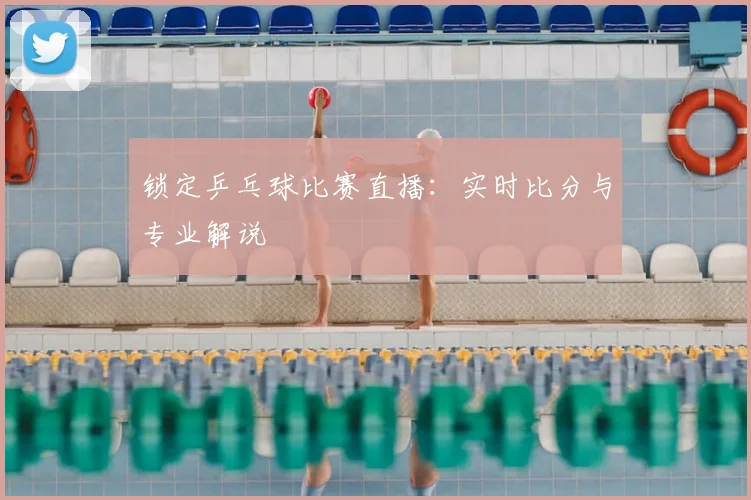 锁定乒乓球比赛直播：实时比分与专业解说