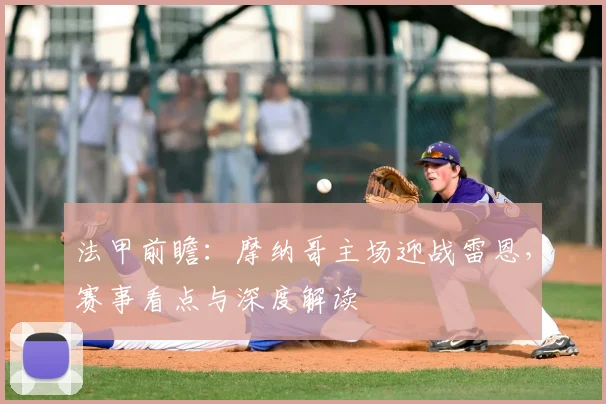 法甲前瞻：摩纳哥主场迎战雷恩，赛事看点与深度解读