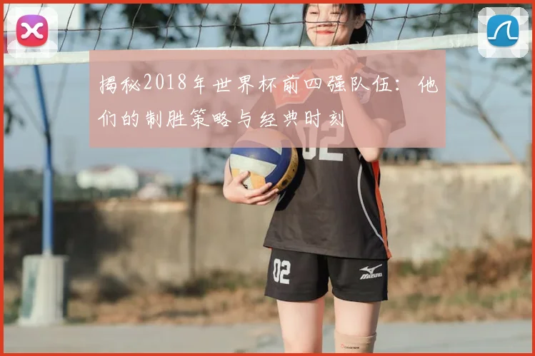 揭秘2018年世界杯前四强队伍：他们的制胜策略与经典时刻