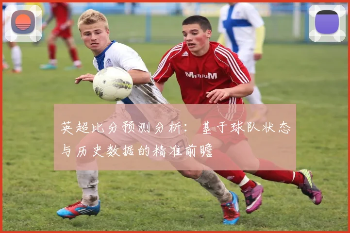 英超比分预测分析：基于球队状态与历史数据的精准前瞻