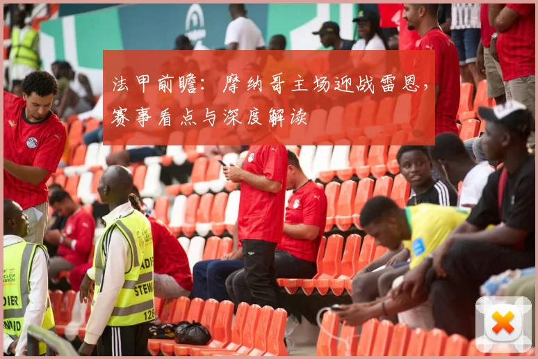 法甲前瞻：摩纳哥主场迎战雷恩，赛事看点与深度解读