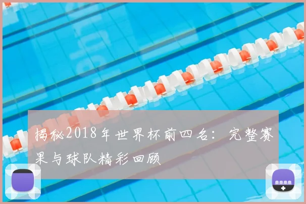 揭秘2018年世界杯前四名：完整赛果与球队精彩回顾
