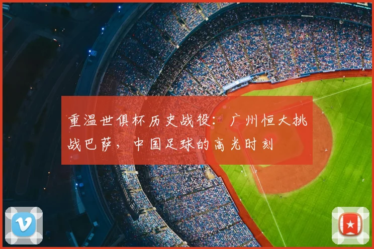 重温世俱杯历史战役:广州恒大挑战巴萨,中国足球的高光时刻