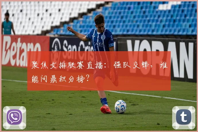 聚焦女排联赛直播：强队交锋，谁能问鼎积分榜？