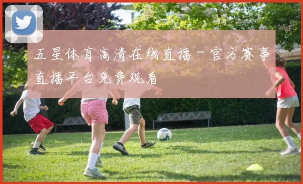 五星体育高清在线直播 - 官方赛事直播平台免费观看