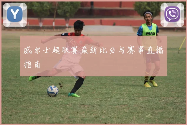 威尔士超联赛最新比分与赛事直播指南