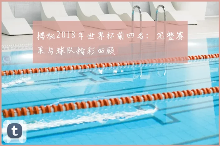 揭秘2018年世界杯前四名：完整赛果与球队精彩回顾