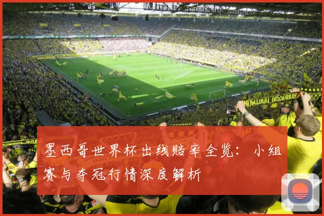 墨西哥世界杯出线赔率全览：小组赛与夺冠行情深度解析
