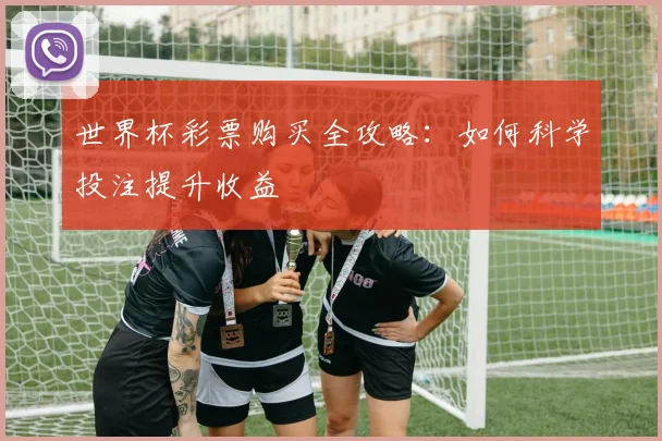 世界杯彩票购买全攻略：如何科学投注提升收益