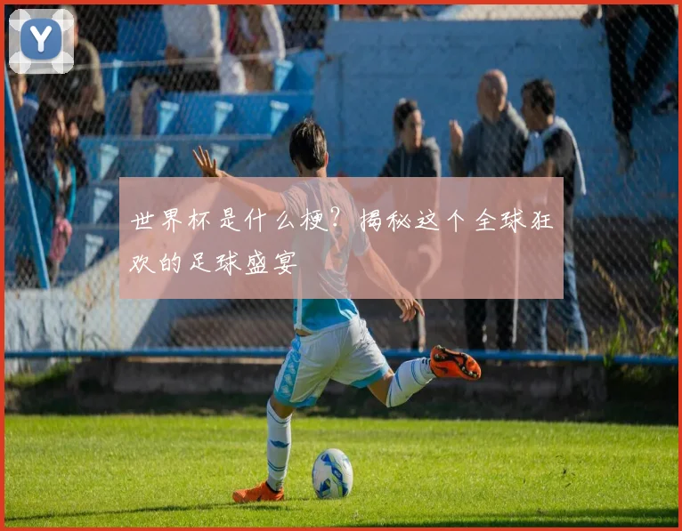 世界杯是什么梗？揭秘这个全球狂欢的足球盛宴