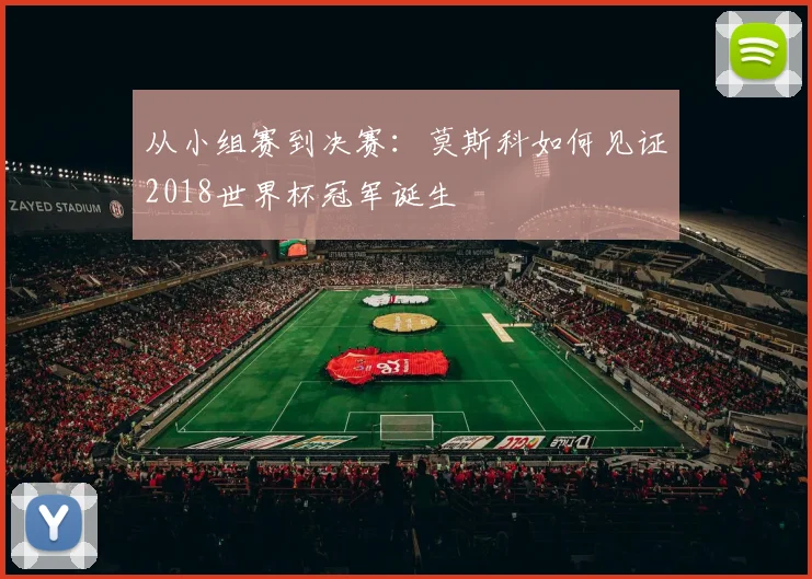 从小组赛到决赛：莫斯科如何见证2018世界杯冠军诞生