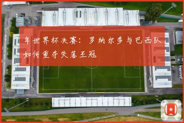 年世界杯决赛：罗纳尔多与巴西队如何重夺失落王冠