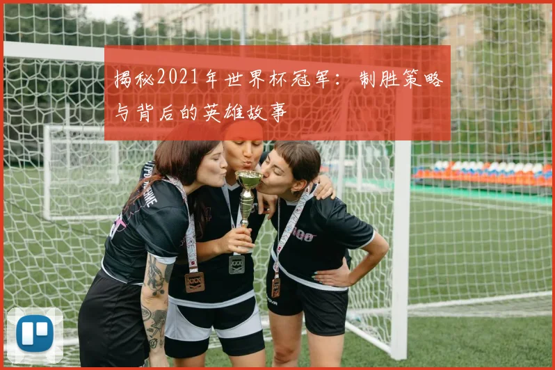 揭秘2021年世界杯冠军：制胜策略与背后的英雄故事