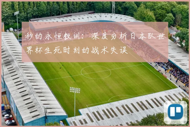 秒的永恒教训：深度分析日本队世界杯生死时刻的战术失误