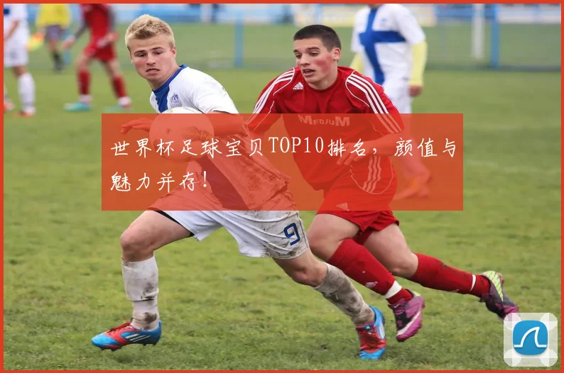 世界杯足球宝贝TOP10排名，颜值与魅力并存！