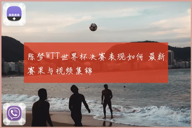 陈梦WTT世界杯决赛表现如何 最新赛果与视频集锦