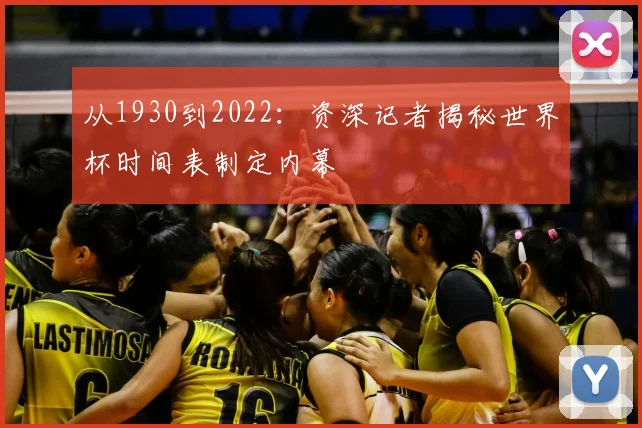 从1930到2022:资深记者揭秘世界杯时间表制定内幕