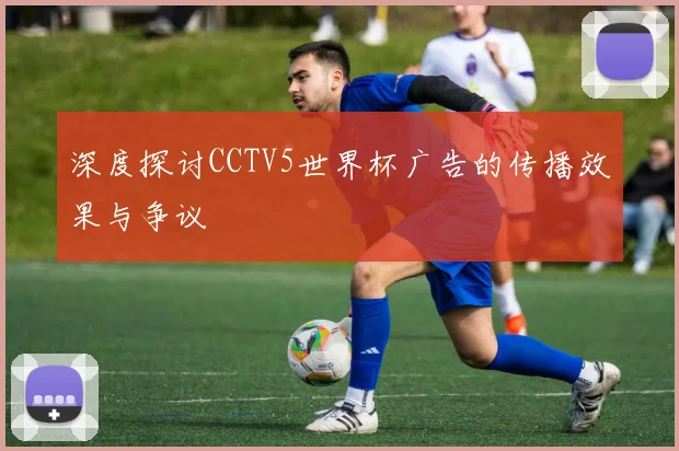 深度探讨CCTV5世界杯广告的传播效果与争议