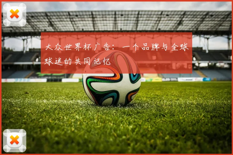 大众世界杯广告：一个品牌与全球球迷的共同记忆