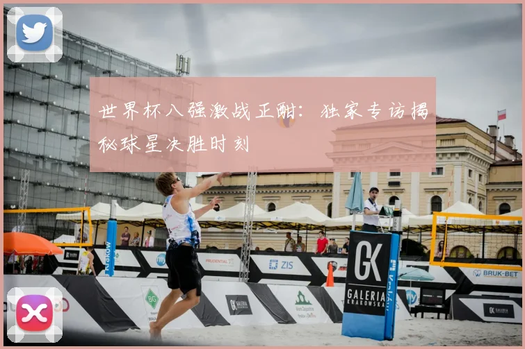 世界杯八强激战正酣：独家专访揭秘球星决胜时刻