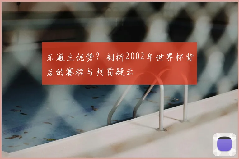 东道主优势?剖析2002年世界杯背后的赛程与判罚疑云