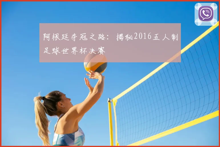 阿根廷夺冠之路：揭秘2016五人制足球世界杯决赛