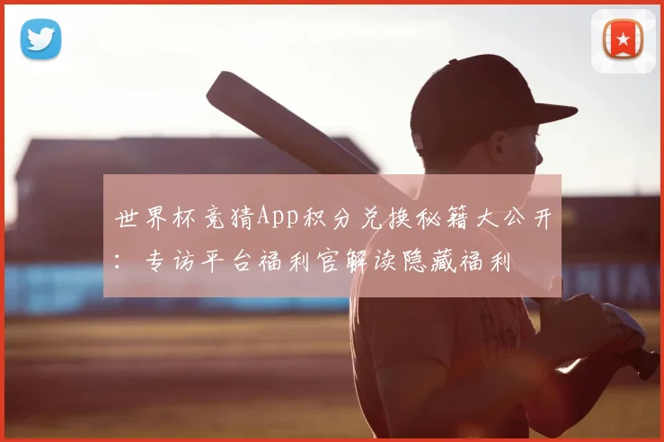 世界杯竞猜App积分兑换秘籍大公开：专访平台福利官解读隐藏福利