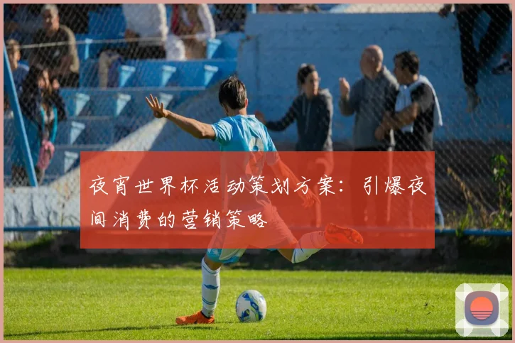 夜宵世界杯活动策划方案：引爆夜间消费的营销策略