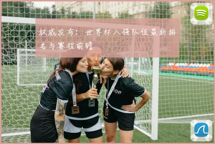 权威发布：世界杯八强队伍最新排名与赛程前瞻