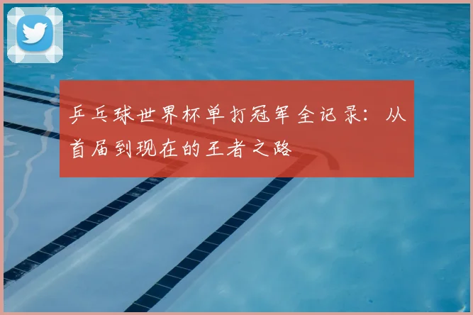 乒乓球世界杯单打冠军全记录：从首届到现在的王者之路