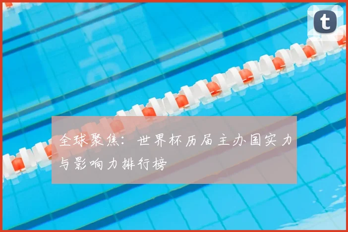 全球聚焦:世界杯历届主办国实力与影响力排行榜
