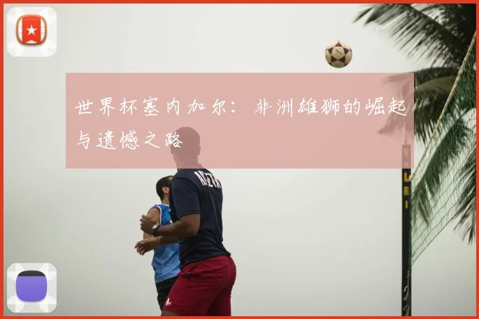 世界杯塞内加尔:非洲雄狮的崛起与遗憾之路
