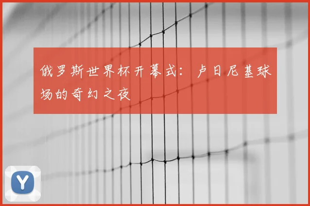 俄罗斯世界杯开幕式：卢日尼基球场的奇幻之夜