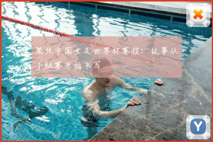 聚焦中国女足世界杯赛程：故事从小组赛开始书写